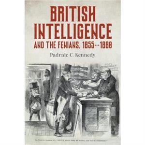 British Intelligence and the Fenians 18551880 by Padraic C. Kennedy