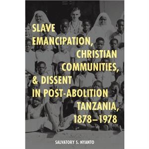 Slave Emancipation Christian Communities and Dissent in PostAbolition Tanzania 18781978 by Dr Salvatory S. Nyanto