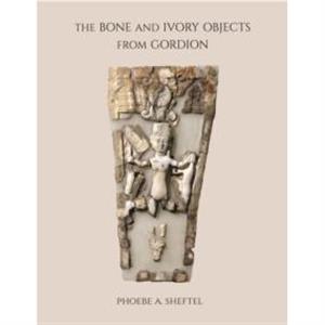 The Bone and Ivory Objects from Gordion by Phoebe A. Sheftel