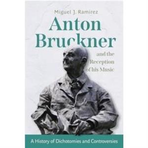 Anton Bruckner and the Reception of His Music by Dr Miguel J Ramirez