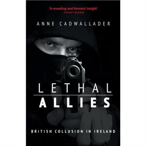 Lethal Allies British Collusion in Ireland by Anne Cadwallader