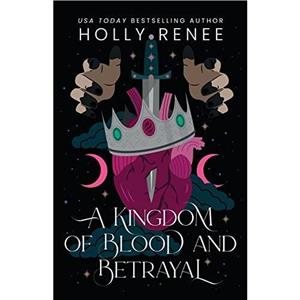 A Kingdom of Blood and Betrayal by Holly Renee