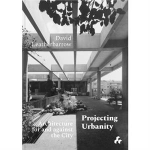 Projecting Urbanity Architecture for and against the City by David Leatherbarrow