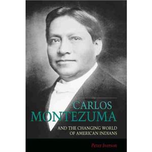 Carlos Montezuma and the Changing World of American Indians by Peter Iverson