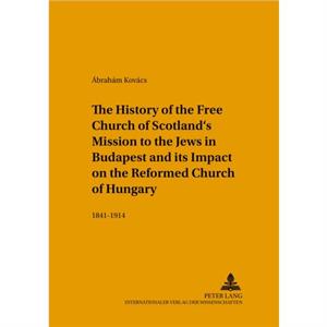 The History of the Free Church of Scotlands Mission to the Jews in Budapest and Its Impact on the Reformed Church of Hungary by brahm Kovcs