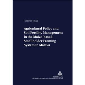 Agricultural Policy and Soil Fertility Management in the Maizebased Smallholder Farming System in Malawi by Hardwick Tchale