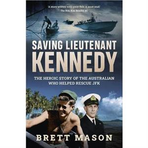 Saving Lieutenant Kennedy The heroic story of the Australian who helped rescue JFK by Brett Mason