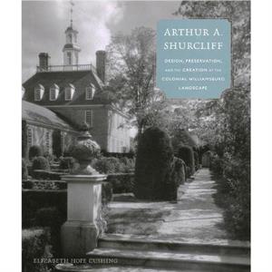 Arthur A. Shurcliff  Design Preservation and the Creation of the Colonial Williamsburg Landscape by Elizabeth Hope Cushing