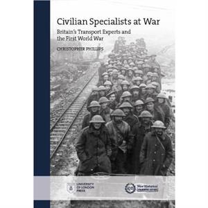 Civilian Specialists at War Britains Transport Experts and the First World War by Christopher Phillips