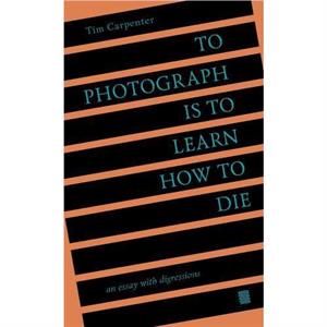 To Photograph Is to Learn How to Die An Essay wit by Tim Carpenter