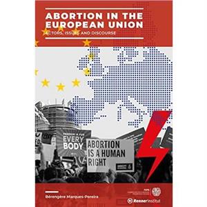 Abortion in the European Union  Actors Issues and Discourse by Brengre MarquesPereira