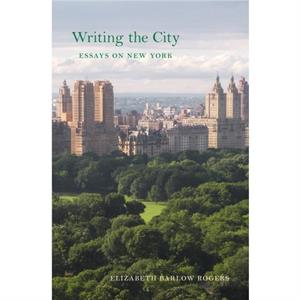 Writing the City  Essays on New York by Elizabeth Barlow Rogers