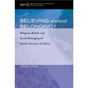 Believing Without Belonging Religious Beliefs and Social Belonging of Hindu Devotees of Christ by Vinod John