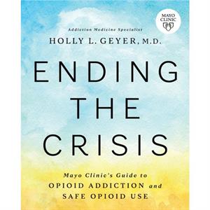 Ending the Crisis  Mayo Clinics Guide to Opioid Addiction and Safe Opioid Use by Holly Geyer