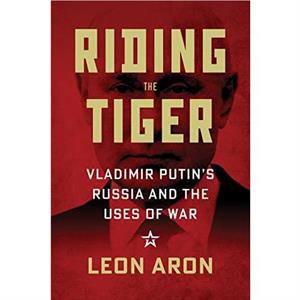 Riding the Tiger Vladimir Putins Russia and the Uses of War by Leon Aron