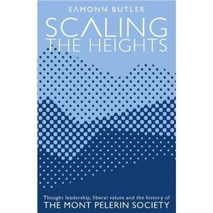 Scaling the Heights Thought Leadership Liberal Values and the History of The Mont Pelerin Society  Thought Leadership Liberal Values and the History of The Mont Pelerin Society by Eamonn Butler