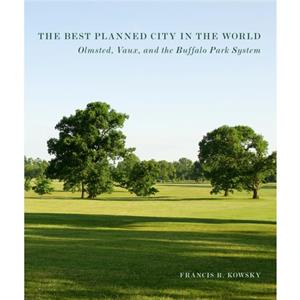 The Best Planned City In The World  Olmsted Vaux and the Buffalo Park System by Francis R. Kowsky