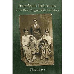 InterAsian Intimacies across Race Religion and Colonialism by Chie Ikeya