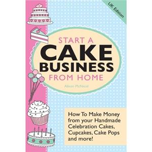 Start A Cake Business From Home  How To Make Money from Your Handmade Celebration Cakes Cupcakes Cake Pops and More UK Edition. by Alison C McNicol