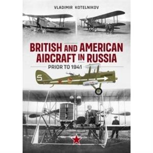 British and American Aircraft in Russia Prior to 1941 by Vladimir Kotelnikov