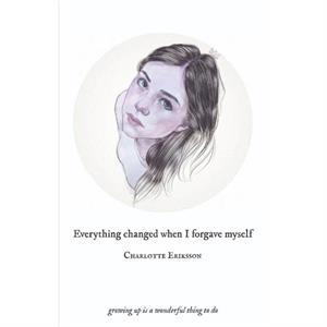 Everything Changed When I Forgave Myself by Charlotte Eriksson