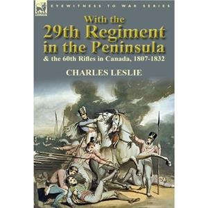 With the 29th Regiment in the Peninsula  the 60th Rifles in Canada 18071832 by Charles Leslie