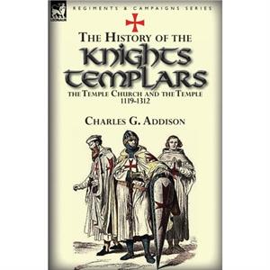 The History of the Knights Templars the Temple Church and the Temple 11191312 by Charles G. Addison