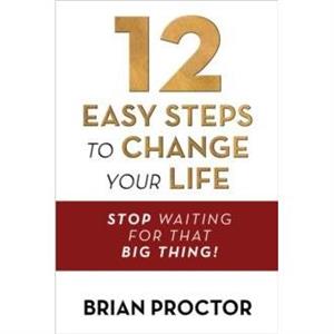 12 Easy Steps to Change Your Life by Brian Proctor