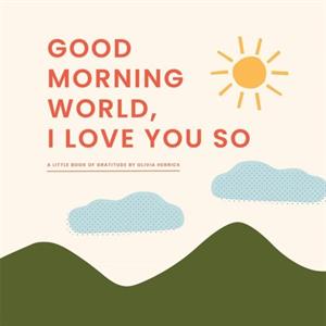 Good Morning WorldI Love You So by Olivia Herrick