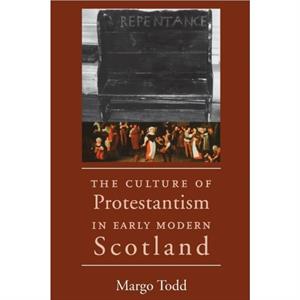 The Culture of Protestantism in Early Modern Scotland by Margo Todd