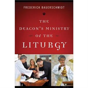 The Deacons Ministry of the Liturgy by Frederick Bauerschmidt