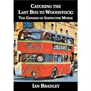 Catching the Last Bus to Woodstock The Genesis of Inspector Morse by Ian Bradley