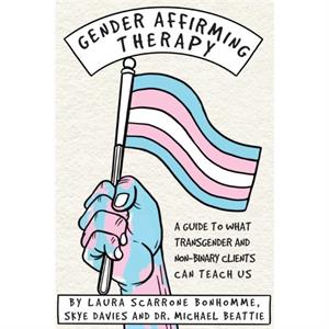 Gender Affirming Therapy A Guide to What Transgender and NonBinary Clients Can Teach Us by Michael Beattie