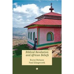 Biblical Revelation and African Beliefs by Kwesi A. Dickson