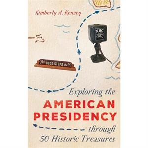 Exploring the American Presidency through 50 Historic Treasures by Kimberly A. Kenney