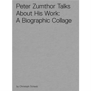 Peter Zumthor Talks About His Work A Biographic Collage by Compiled by Christoph Schaub