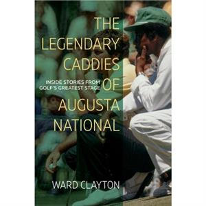 The Legendary Caddies of Augusta National by Ward Clayton