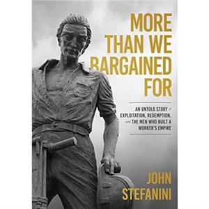 More than We Bargained For  An Untold Story of Exploitation Redemption and the Men Who Built a Workers Empire by JOHN STEFANINI