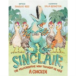 Sinclair the Velociraptor Who Thought He Was a Chicken by Douglas Rees