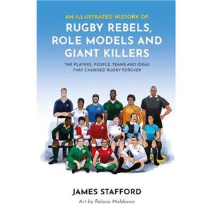 An Illustrated History of Rugby Rebels Role Models and Giant Killers by James Stafford