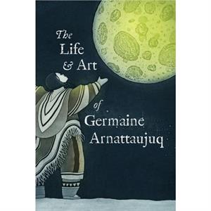 The Life and Art of Germaine Arnattaujuq by Arvaaq Press