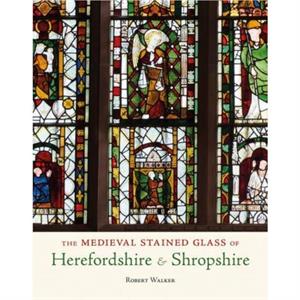 The Medieval Stained Glass of Herefordshire  Shropshire by Robert Walker