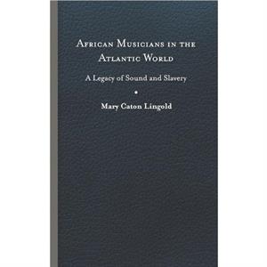 African Musicians in the Atlantic World by Mary Caton Lingold