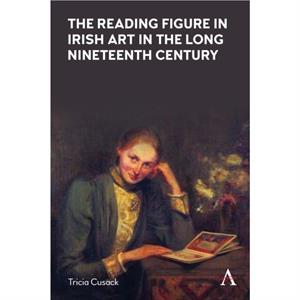 The Reading Figure in Irish Art in the Long Nineteenth Century by Tricia Cusack