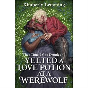 That Time I Got Drunk And Yeeted A Love Potion At A Werewolf by Kimberly Lemming