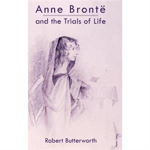 Anne Bronte and the Trials of Life by Robert Butterworth