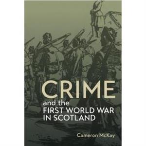 Crime and the First World War in Scotland by Cameron McKay