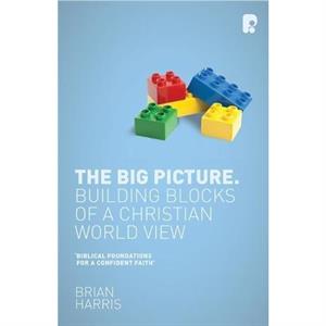 The Big Picture Building Blocks of a Christian World View by Brian Harris