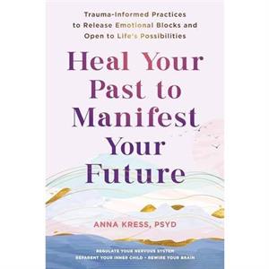 Heal Your Past to Manifest Your Future by Anna Kress