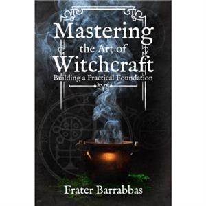 Mastering the Art of Witchcraft by Frater Frater Barrabbas Barrabbas